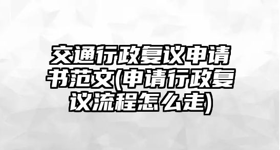 交通行政復議申請書范文(申請行政復議流程怎么走)