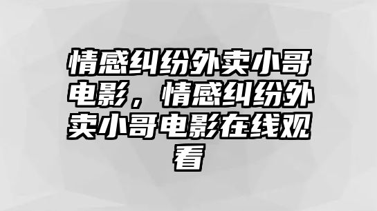 情感糾紛外賣(mài)小哥電影，情感糾紛外賣(mài)小哥電影在線觀看