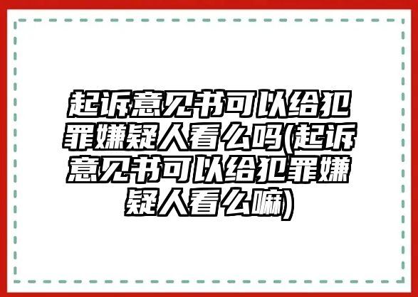 起訴意見書可以給犯罪嫌疑人看么嗎(起訴意見書可以給犯罪嫌疑人看么嘛)