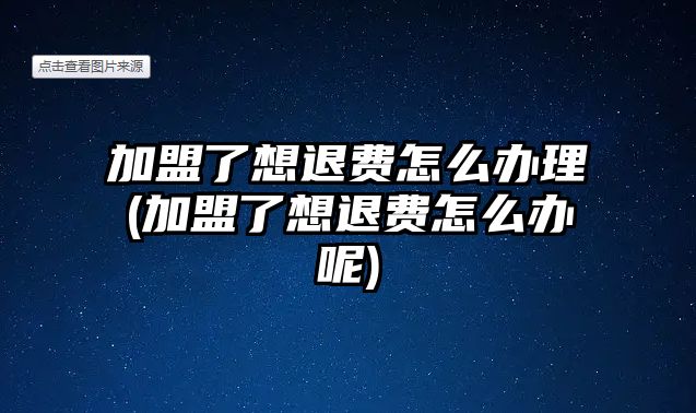 加盟了想退費怎么辦理(加盟了想退費怎么辦呢)