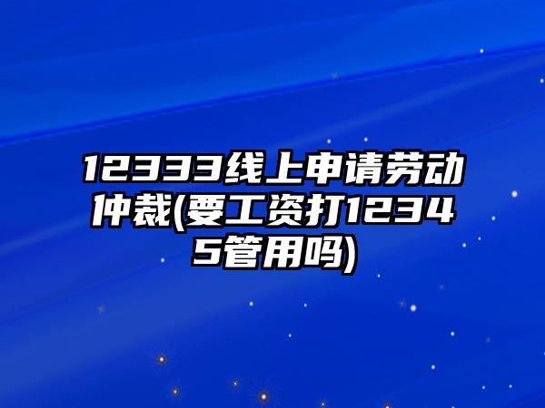 12333線上申請勞動仲裁(要工資打12345管用嗎)