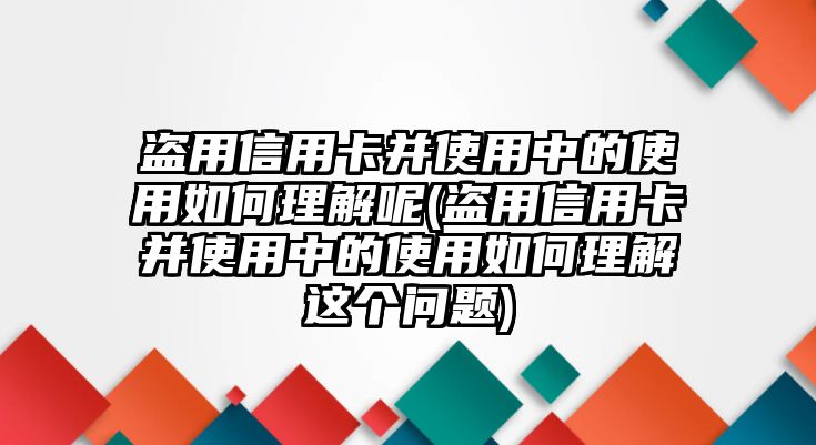 盜用信用卡并使用中的使用如何理解呢(盜用信用卡并使用中的使用如何理解這個(gè)問(wèn)題)