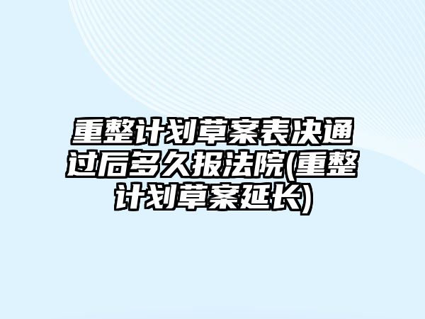 重整計劃草案表決通過后多久報法院(重整計劃草案延長)