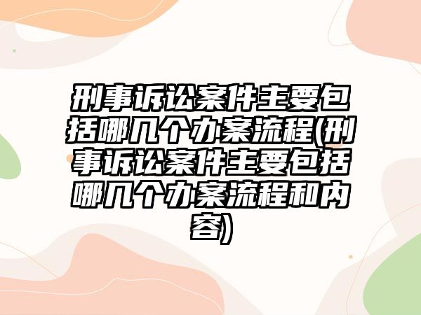 刑事訴訟案件主要包括哪幾個辦案流程(刑事訴訟案件主要包括哪幾個辦案流程和內(nèi)容)