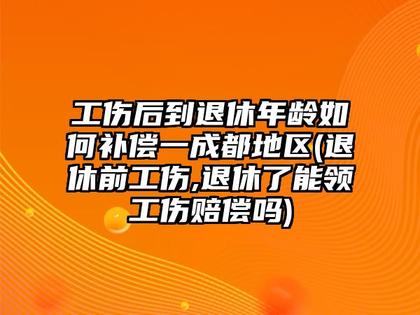 工傷后到退休年齡如何補償一成都地區(退休前工傷,退休了能領工傷賠償嗎)