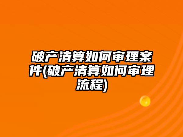 破產清算如何審理案件(破產清算如何審理流程)