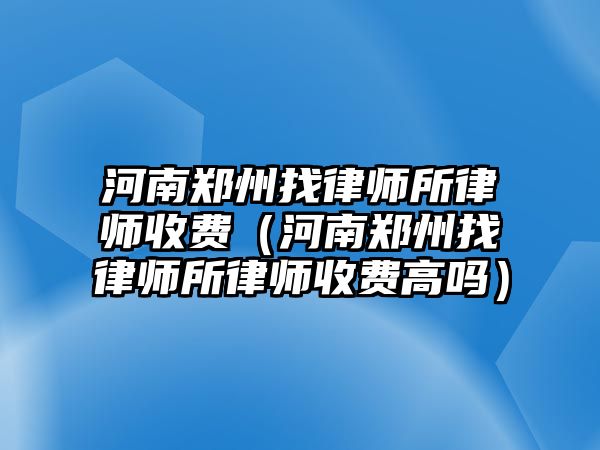 河南鄭州找律師所律師收費（河南鄭州找律師所律師收費高嗎）