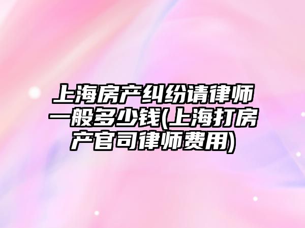 上海房產糾紛請律師一般多少錢(上海打房產官司律師費用)