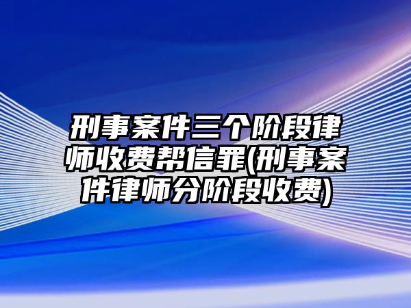 刑事案件三個階段律師收費幫信罪(刑事案件律師分階段收費)