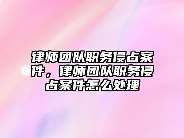 律師團隊職務侵占案件，律師團隊職務侵占案件怎么處理