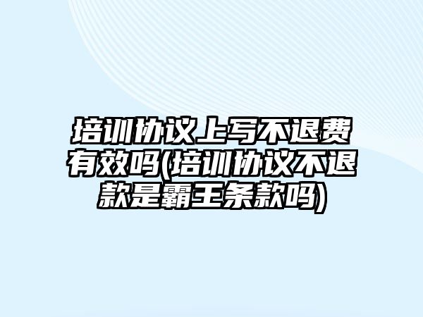 培訓協議上寫不退費有效嗎(培訓協議不退款是霸王條款嗎)