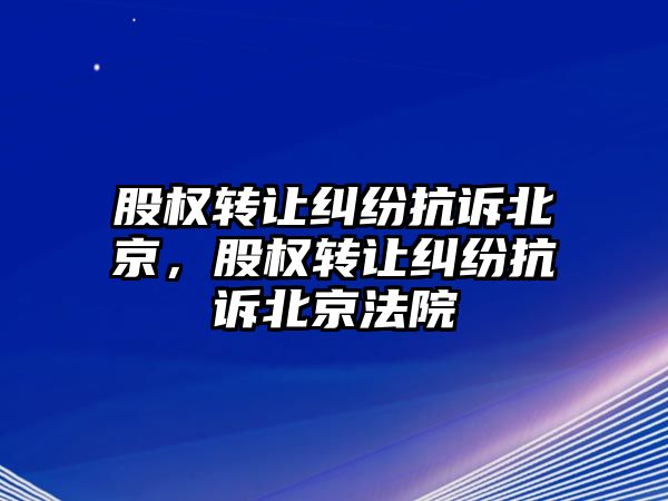 股權轉讓糾紛抗訴北京，股權轉讓糾紛抗訴北京法院