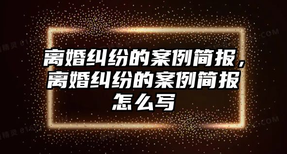 離婚糾紛的案例簡報，離婚糾紛的案例簡報怎么寫