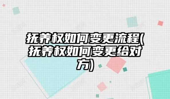 撫養權如何變更流程(撫養權如何變更給對方)