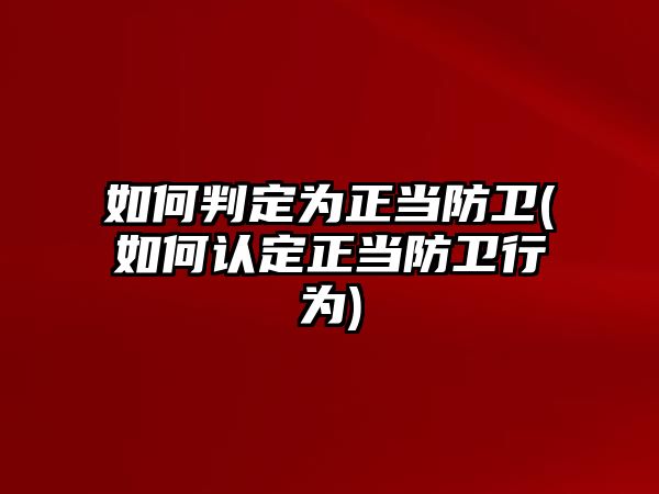 如何判定為正當防衛(wèi)(如何認定正當防衛(wèi)行為)