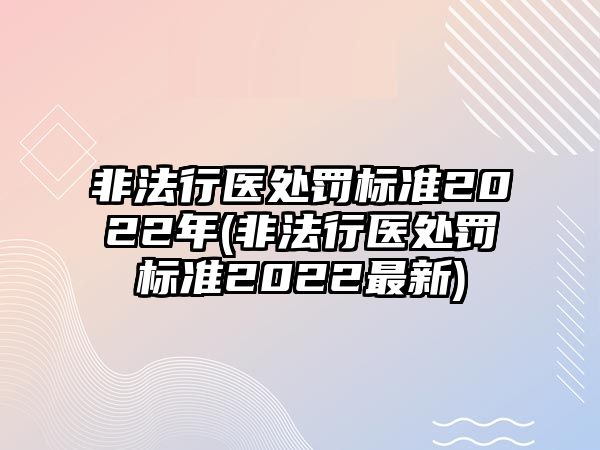 非法行醫(yī)處罰標(biāo)準(zhǔn)2022年(非法行醫(yī)處罰標(biāo)準(zhǔn)2022最新)