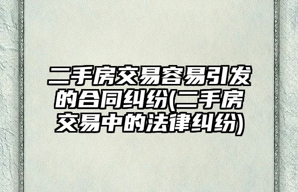 二手房交易容易引發的合同糾紛(二手房交易中的法律糾紛)