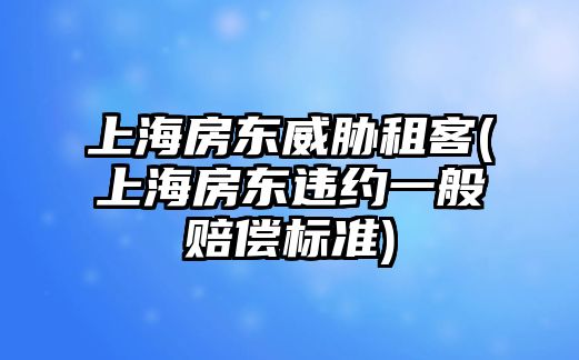 上海房東威脅租客(上海房東違約一般賠償標準)