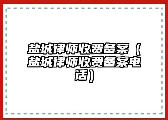 鹽城律師收費備案（鹽城律師收費備案電話）