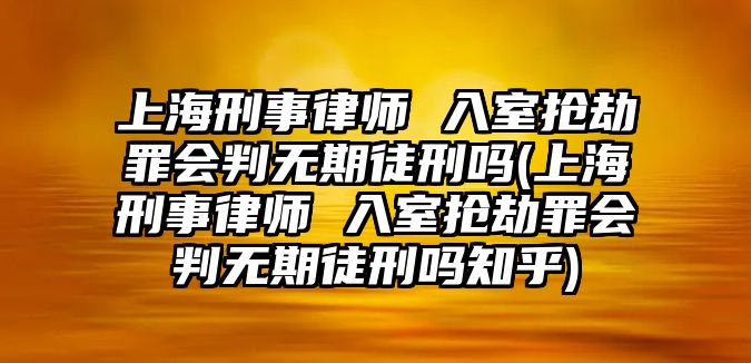 上海刑事律師 入室搶劫罪會(huì)判無(wú)期徒刑嗎(上海刑事律師 入室搶劫罪會(huì)判無(wú)期徒刑嗎知乎)