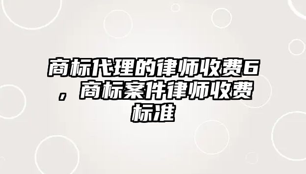 商標(biāo)代理的律師收費(fèi)6，商標(biāo)案件律師收費(fèi)標(biāo)準(zhǔn)