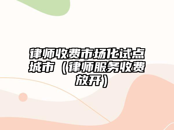 律師收費市場化試點城市（律師服務收費 放開）