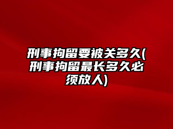 刑事拘留要被關(guān)多久(刑事拘留最長多久必須放人)