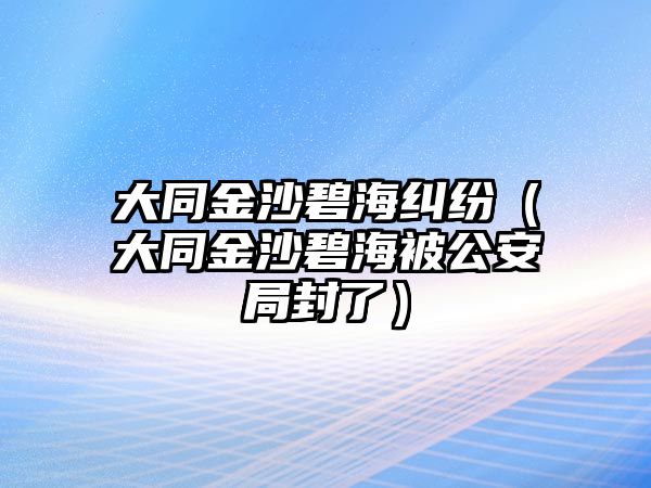 大同金沙碧海糾紛（大同金沙碧海被公安局封了）