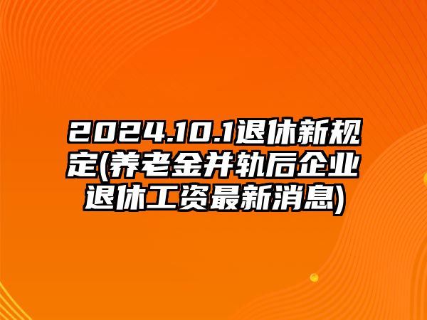 2024.10.1退休新規(guī)定(養(yǎng)老金并軌后企業(yè)退休工資最新消息)