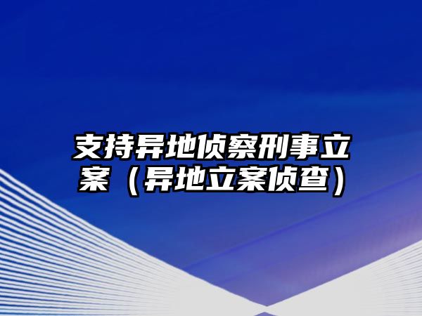 支持異地偵察刑事立案（異地立案偵查）