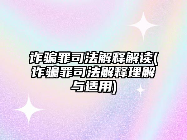 詐騙罪司法解釋解讀(詐騙罪司法解釋理解與適用)