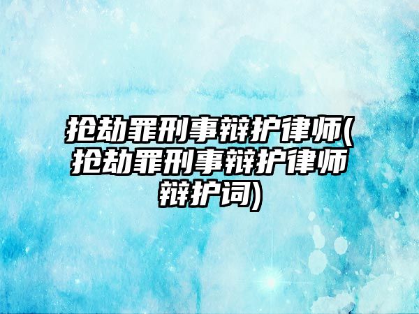 搶劫罪刑事辯護律師(搶劫罪刑事辯護律師辯護詞)