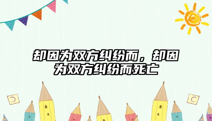 卻因為雙方糾紛而，卻因為雙方糾紛而死亡