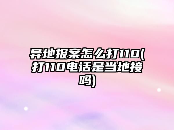 異地報案怎么打110(打110電話是當地接嗎)