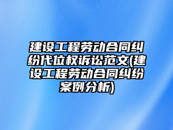 建設工程勞動合同糾紛代位權訴訟范文(建設工程勞動合同糾紛案例分析)