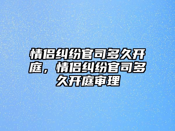 情侶糾紛官司多久開庭，情侶糾紛官司多久開庭審理