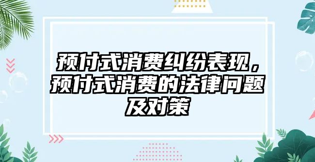 預付式消費糾紛表現，預付式消費的法律問題及對策