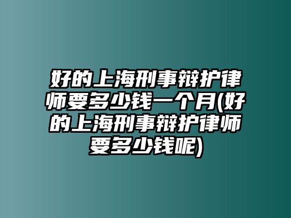 好的上海刑事辯護律師要多少錢一個月(好的上海刑事辯護律師要多少錢呢)