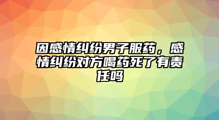 因感情糾紛男子服藥，感情糾紛對方喝藥死了有責任嗎