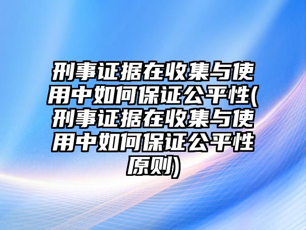 刑事證據在收集與使用中如何保證公平性(刑事證據在收集與使用中如何保證公平性原則)