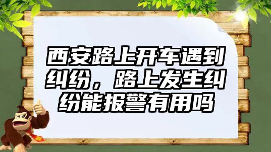 西安路上開車遇到糾紛，路上發(fā)生糾紛能報(bào)警有用嗎