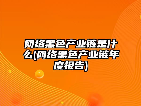 網絡黑色產業鏈是什么(網絡黑色產業鏈年度報告)