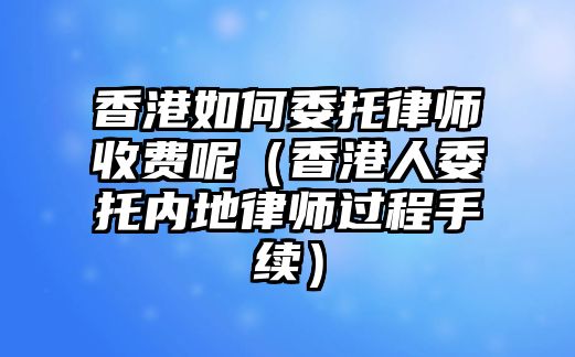 香港如何委托律師收費呢（香港人委托內地律師過程手續）