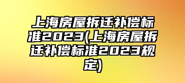 上海房屋拆遷補償標準2023(上海房屋拆遷補償標準2023規定)