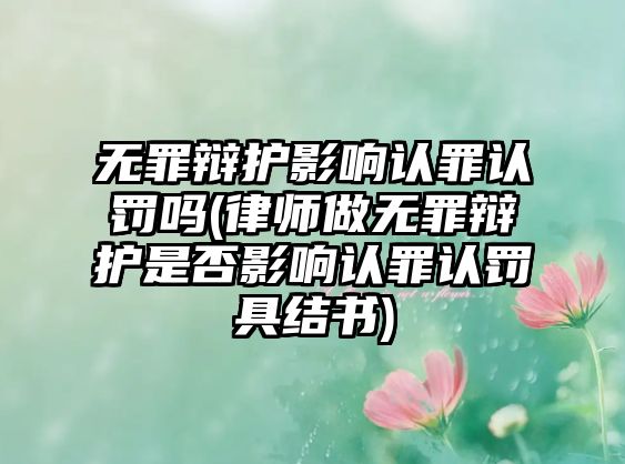 無罪辯護影響認罪認罰嗎(律師做無罪辯護是否影響認罪認罰具結(jié)書)