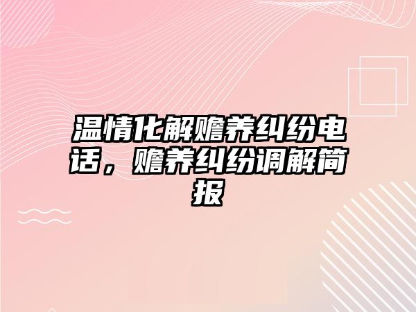 溫情化解贍養(yǎng)糾紛電話，贍養(yǎng)糾紛調(diào)解簡(jiǎn)報(bào)