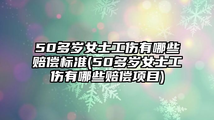 50多歲女士工傷有哪些賠償標準(50多歲女士工傷有哪些賠償項目)