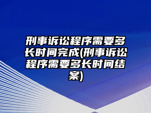 刑事訴訟程序需要多長時間完成(刑事訴訟程序需要多長時間結案)