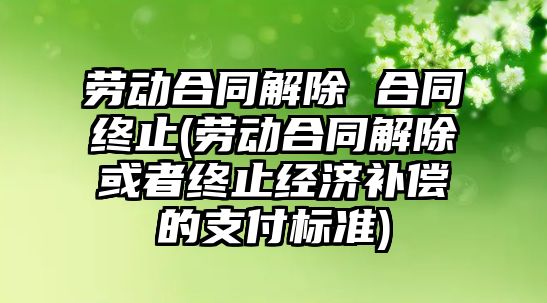 勞動合同解除 合同終止(勞動合同解除或者終止經濟補償的支付標準)