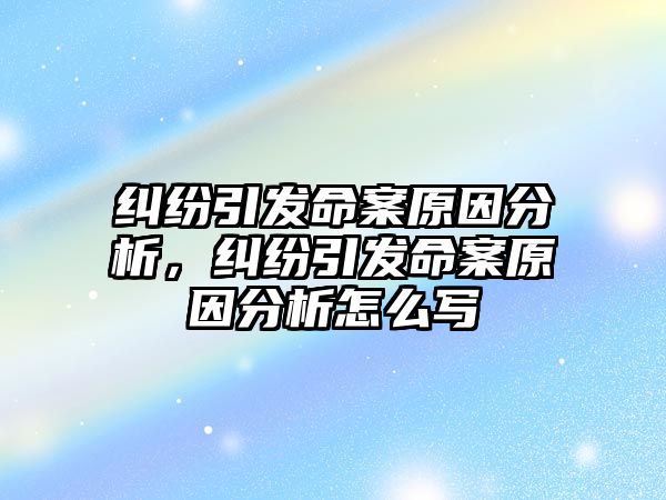 糾紛引發(fā)命案原因分析，糾紛引發(fā)命案原因分析怎么寫